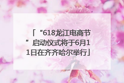 “618龙江电商节”启动仪式将于6月11日在齐齐哈尔举行