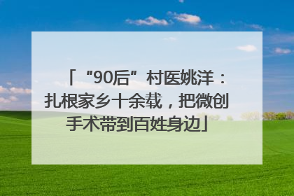 “90后”村医姚洋：扎根家乡十余载，把微创手术带到百姓身边