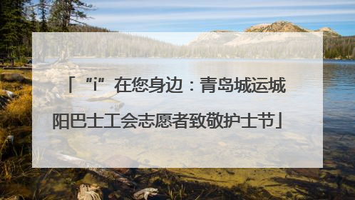 “i”在您身边：青岛城运城阳巴士工会志愿者致敬护士节