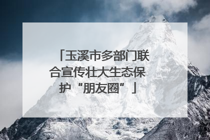 玉溪市多部门联合宣传壮大生态保护“朋友圈”
