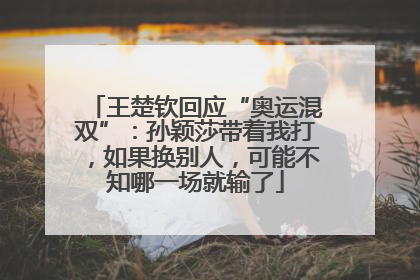 王楚钦回应“奥运混双”：孙颖莎带着我打，如果换别人，可能不知哪一场就输了