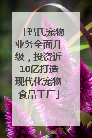 玛氏宠物业务全面升级，投资近10亿打造现代化宠物食品工厂