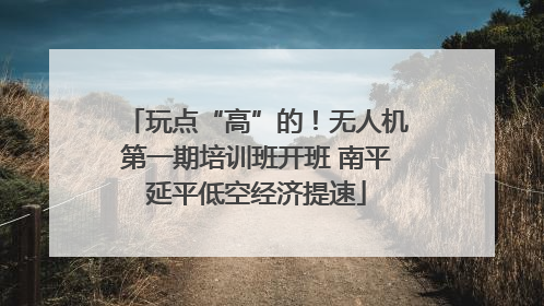 玩点“高”的！无人机第一期培训班开班 南平延平低空经济提速