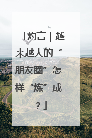 灼言｜越来越大的“朋友圈”怎样“炼”成？