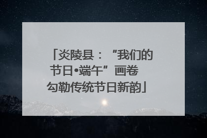 炎陵县：“我们的节日•端午”画卷 勾勒传统节日新韵