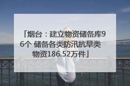 烟台：建立物资储备库96个 储备各类防汛抗旱类物资186.52万件