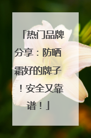 热门品牌分享：防晒霜好的牌子！安全又靠谱！