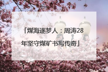 煤海逐梦人：周涛28年坚守煤矿书写传奇