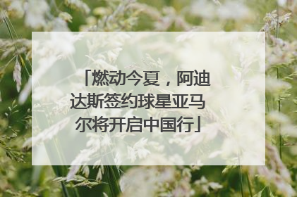 燃动今夏，阿迪达斯签约球星亚马尔将开启中国行