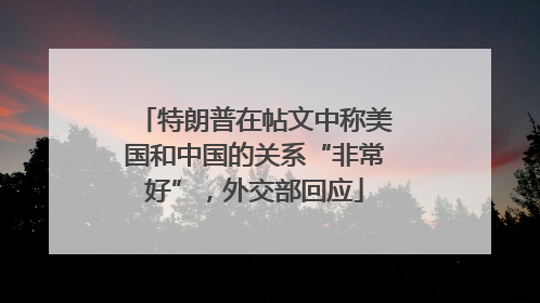 特朗普在帖文中称美国和中国的关系“非常好”，外交部回应