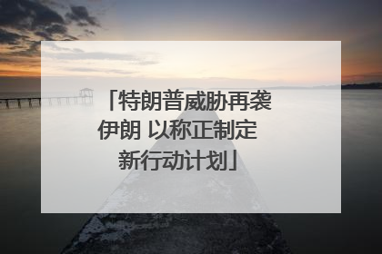 特朗普威胁再袭伊朗 以称正制定新行动计划