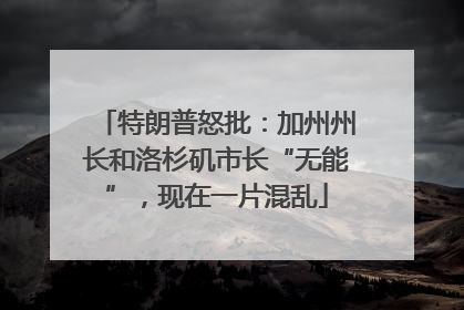 特朗普怒批：加州州长和洛杉矶市长“无能”，现在一片混乱
