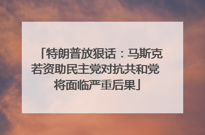 特朗普放狠话：马斯克若资助民主党对抗共和党 将面临严重后果
