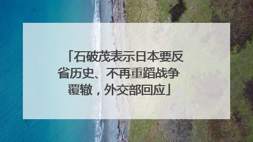 石破茂表示日本要反省历史、不再重蹈战争覆辙，外交部回应