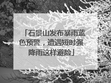 石景山发布暴雨蓝色预警，遭遇短时强降雨这样避险