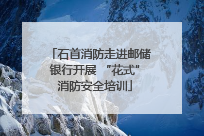 石首消防走进邮储银行开展 “花式”消防安全培训