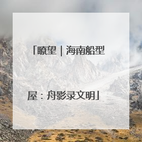 瞭望｜海南船型屋：舟影录文明