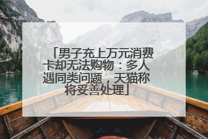 男子充上万元消费卡却无法购物：多人遇同类问题，天猫称将妥善处理
