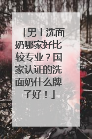 男士洗面奶哪家好比较专业？国家认证的洗面奶什么牌子好！