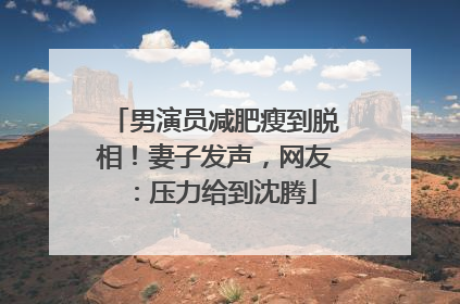 男演员减肥瘦到脱相！妻子发声，网友：压力给到沈腾