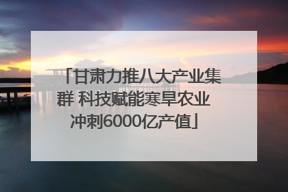 甘肃力推八大产业集群 科技赋能寒旱农业冲刺6000亿产值