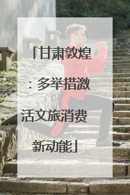甘肃敦煌：多举措激活文旅消费新动能