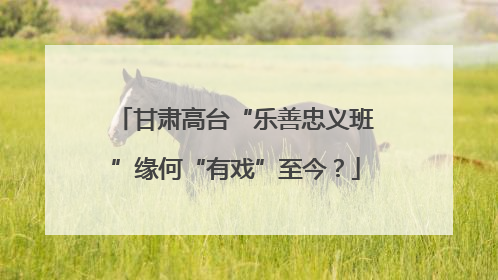 甘肃高台“乐善忠义班”缘何“有戏”至今？