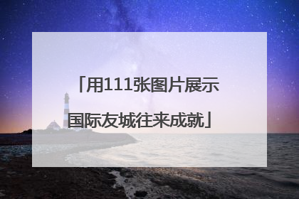 用111张图片展示国际友城往来成就