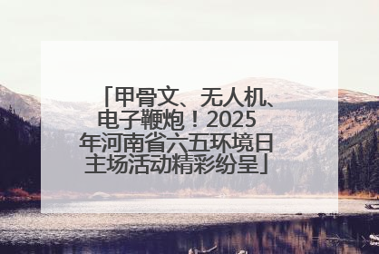 甲骨文、无人机、电子鞭炮！2025年河南省六五环境日主场活动精彩纷呈