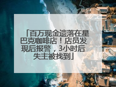 百万现金遗落在星巴克咖啡店！店员发现后报警，3小时后失主被找到