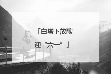 白塔下放歌迎“六一”