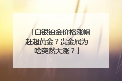 白银铂金价格涨幅赶超黄金？贵金属为啥突然大涨？