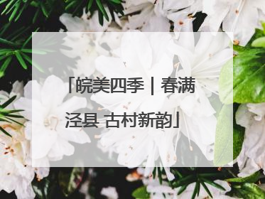 皖美四季｜春满泾县 古村新韵