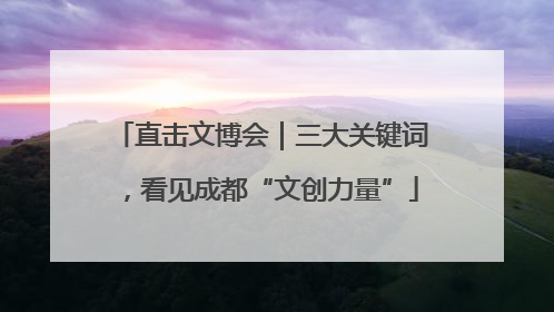 直击文博会｜三大关键词，看见成都“文创力量”