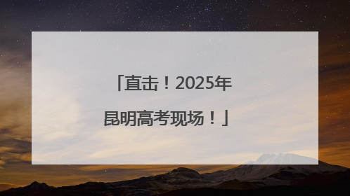 直击！2025年昆明高考现场！