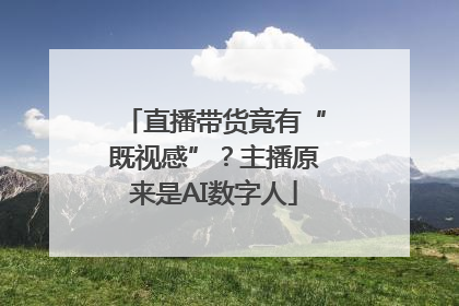 直播带货竟有“既视感”？主播原来是AI数字人