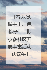 看表演、做手工、包粽子……北京多社区开展丰富活动庆端午