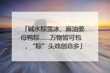 碱水粽雪冰、麻油姜母鸭粽……万物皆可包，“粽”头戏创意多