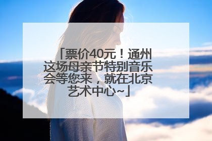 票价40元！通州这场母亲节特别音乐会等您来，就在北京艺术中心~
