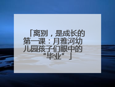 离别，是成长的第一课：月雅河幼儿园孩子们眼中的“毕业”