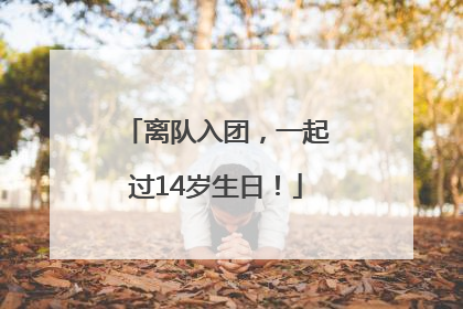 离队入团，一起过14岁生日！