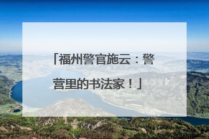 福州警官施云：警营里的书法家！