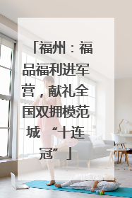 福州：福品福利进军营，献礼全国双拥模范城 “十连冠”