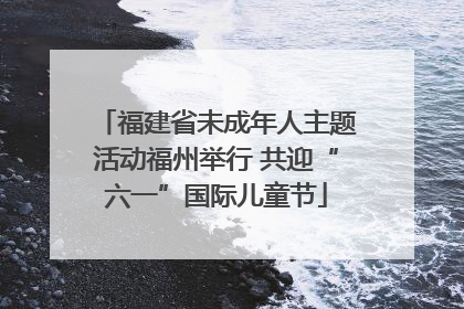 福建省未成年人主题活动福州举行 共迎“六一”国际儿童节