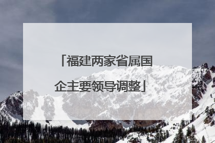 福建两家省属国企主要领导调整