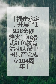 福建永定：开展“1928金砂烽火”沉浸式红色教育活动庆祝中国共产党成立104周年