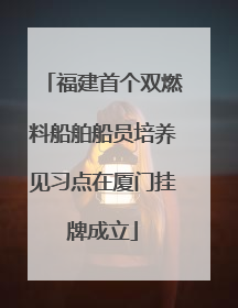 福建首个双燃料船舶船员培养见习点在厦门挂牌成立