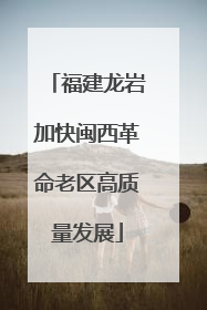福建龙岩加快闽西革命老区高质量发展