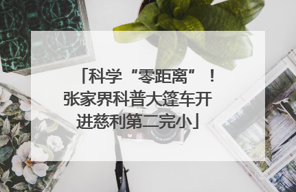 科学“零距离”！张家界科普大篷车开进慈利第二完小