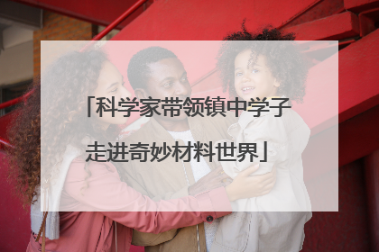 科学家带领镇中学子走进奇妙材料世界